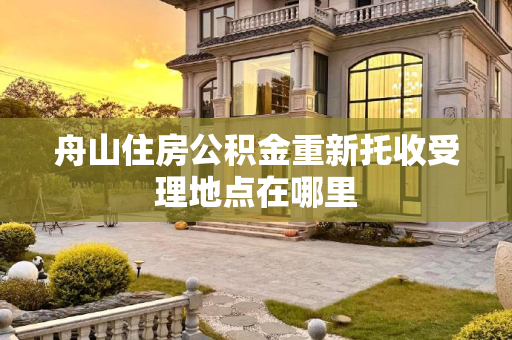 舟山住房公积金重新托收受理地点在哪里