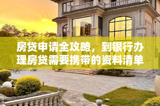 房贷申请全攻略，到银行办理房贷需要携带的资料清单,到银行办理房贷要带哪些资料