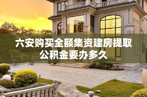 六安购买全额集资建房提取公积金要办多久