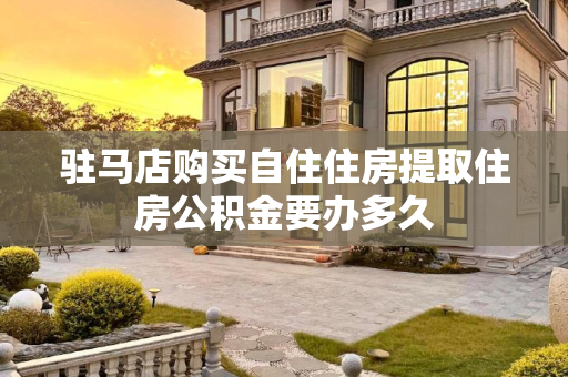 驻马店购买自住住房提取住房公积金要办多久