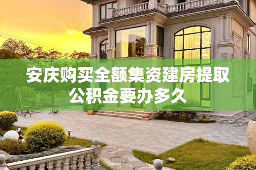 安庆购买全额集资建房提取公积金要办多久