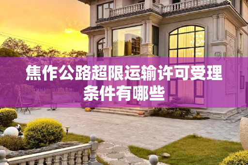焦作公路超限运输许可受理条件有哪些