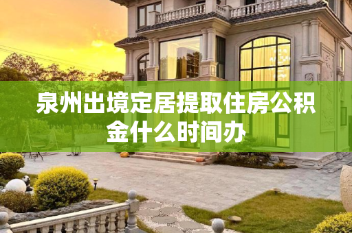泉州出境定居提取住房公积金什么时间办