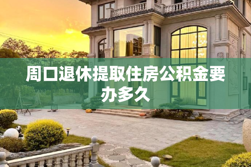 周口退休提取住房公积金要办多久