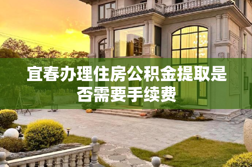 宜春办理住房公积金提取是否需要手续费