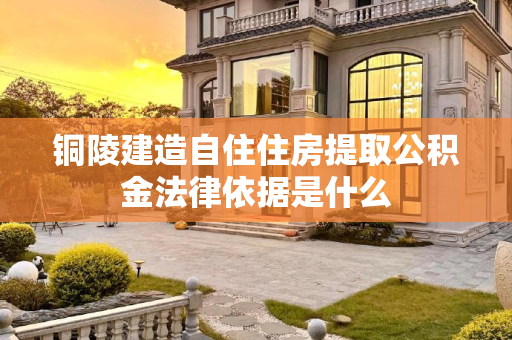铜陵建造自住住房提取公积金法律依据是什么