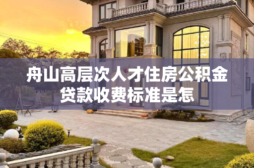舟山高层次人才住房公积金贷款收费标准是怎