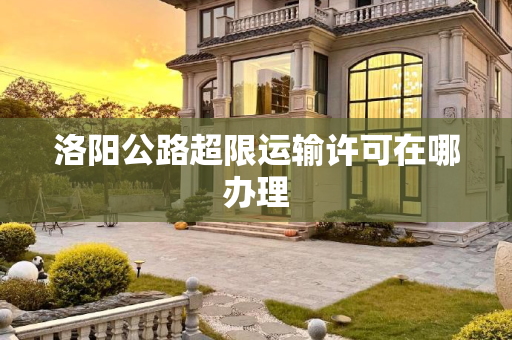 洛阳公路超限运输许可在哪办理