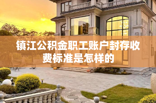 镇江公积金职工账户封存收费标准是怎样的