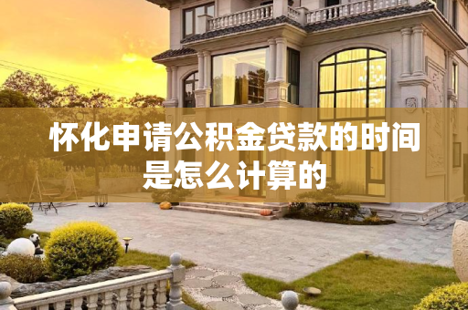 怀化申请公积金贷款的时间是怎么计算的