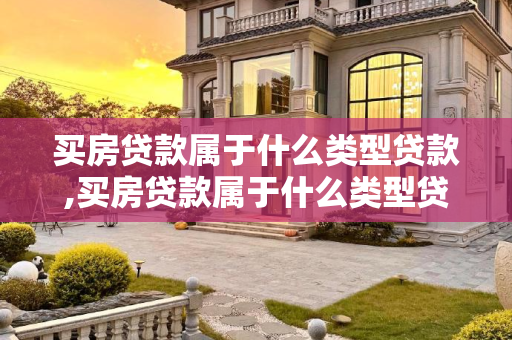 买房贷款属于什么类型贷款,买房贷款属于什么类型贷款