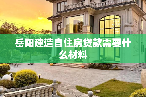 岳阳建造自住房贷款需要什么材料