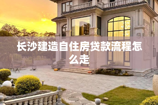 长沙建造自住房贷款流程怎么走