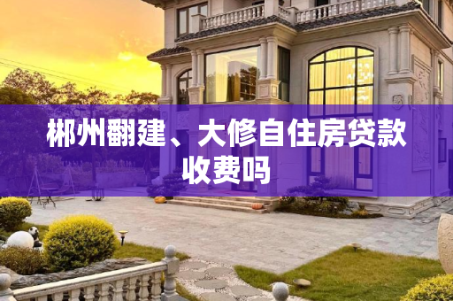 郴州翻建、大修自住房贷款收费吗