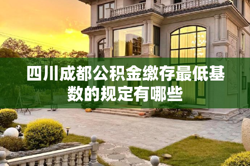 四川成都公积金缴存最低基数的规定有哪些