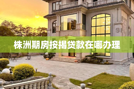 株洲期房按揭贷款在哪办理