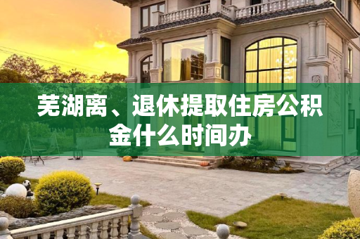 芜湖离、退休提取住房公积金什么时间办