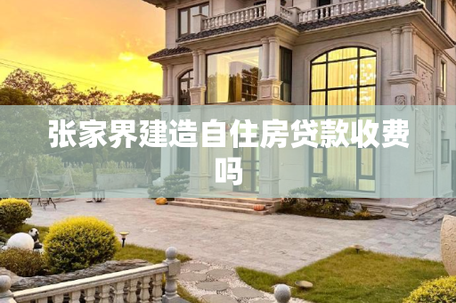 张家界建造自住房贷款收费吗