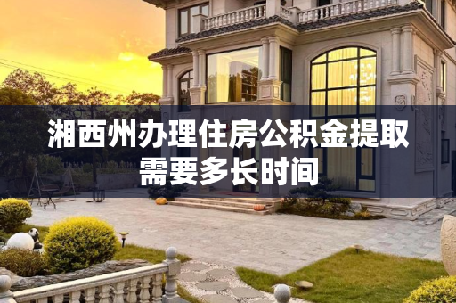 湘西州办理住房公积金提取需要多长时间
