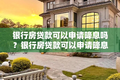 银行房贷款可以申请降息吗？银行房贷款可以申请降息吗