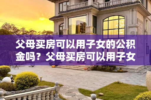 父母买房可以用子女的公积金吗？父母买房可以用子女的公积金吗
