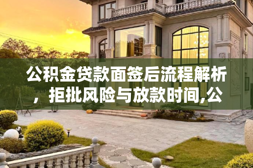 公积金贷款面签后流程解析，拒批风险与放款时间,公积金贷款面签了会拒批吗？面签后什么时候放款？