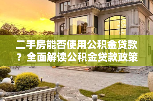 二手房能否使用公积金贷款？全面解读公积金贷款政策及流程,二手房能够用公积金贷款吗