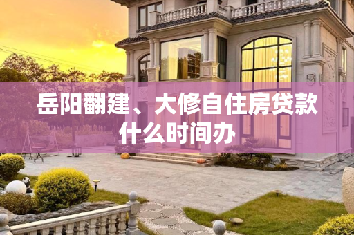 岳阳翻建、大修自住房贷款什么时间办