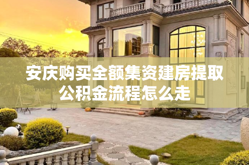 安庆购买全额集资建房提取公积金流程怎么走