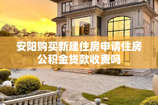 安阳购买新建住房申请住房公积金贷款收费吗