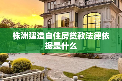 株洲建造自住房贷款法律依据是什么
