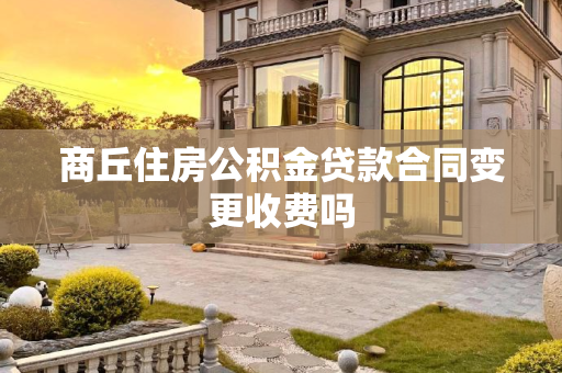 商丘住房公积金贷款合同变更收费吗