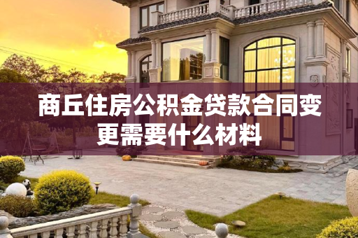 商丘住房公积金贷款合同变更需要什么材料