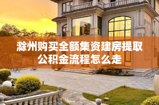 滁州购买全额集资建房提取公积金流程怎么走