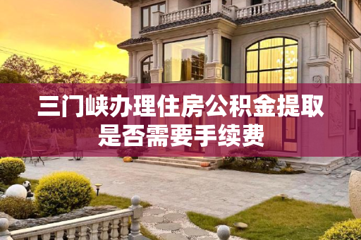 三门峡办理住房公积金提取是否需要手续费