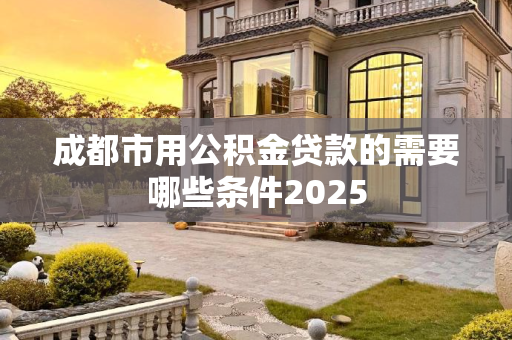 成都市用公积金贷款的需要哪些条件2025
