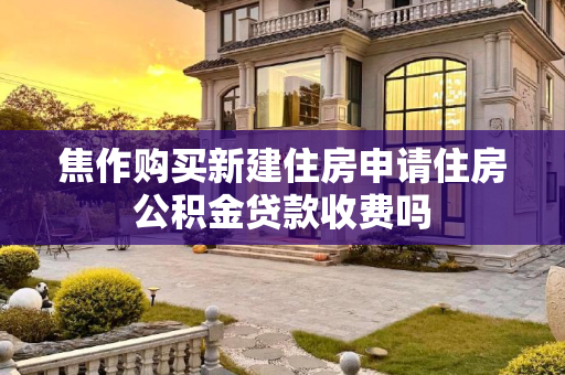 焦作购买新建住房申请住房公积金贷款收费吗