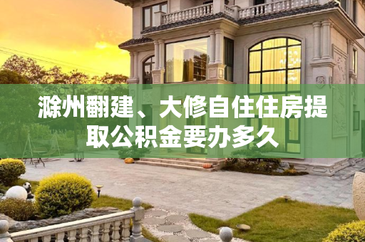 滁州翻建、大修自住住房提取公积金要办多久