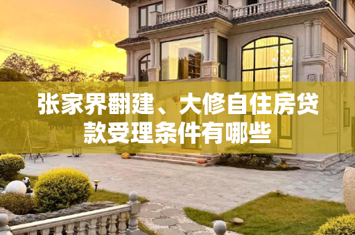 张家界翻建、大修自住房贷款受理条件有哪些