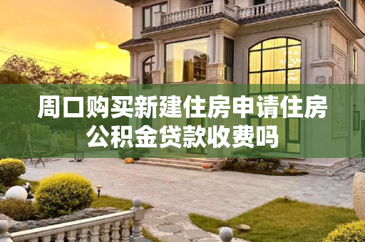 周口购买新建住房申请住房公积金贷款收费吗
