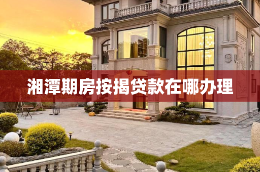 湘潭期房按揭贷款在哪办理