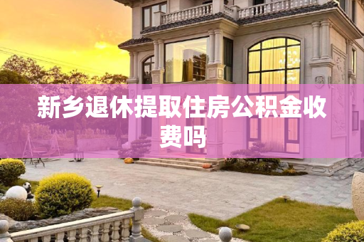 新乡退休提取住房公积金收费吗