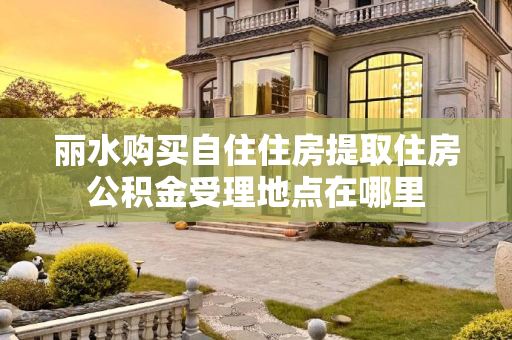 丽水购买自住住房提取住房公积金受理地点在哪里