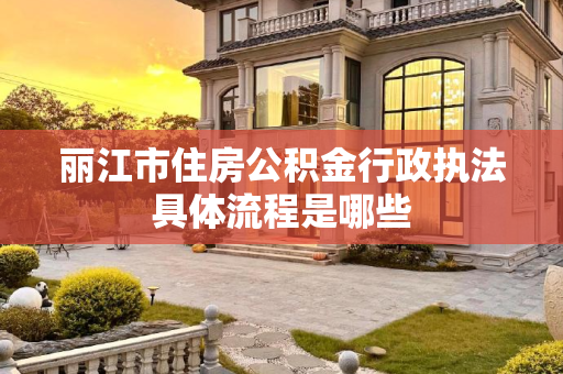 丽江市住房公积金行政执法具体流程是哪些