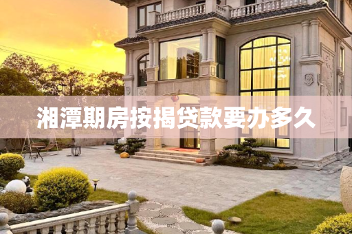 湘潭期房按揭贷款要办多久