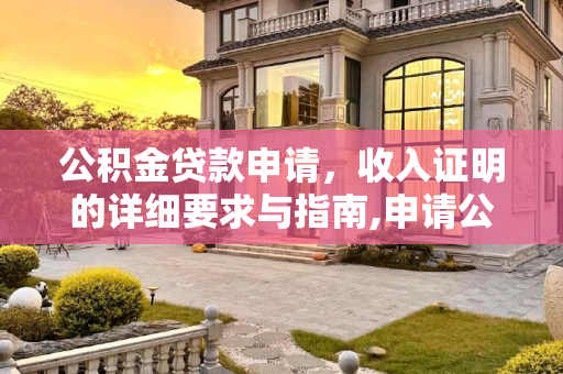 公积金贷款申请，收入证明的详细要求与指南,申请公积金贷款收入证明有什么要求
