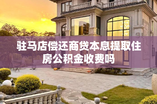驻马店偿还商贷本息提取住房公积金收费吗