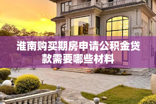 淮南购买期房申请公积金贷款需要哪些材料