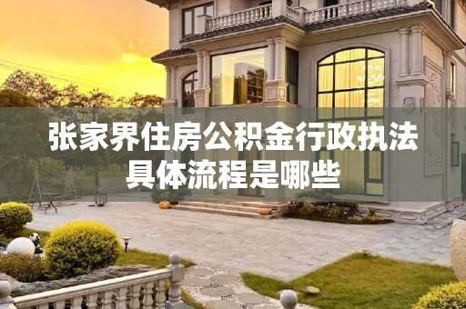 张家界住房公积金行政执法具体流程是哪些