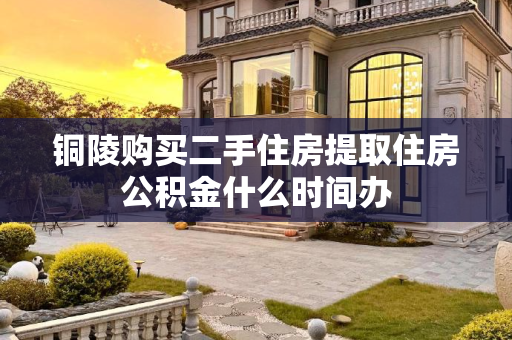 铜陵购买二手住房提取住房公积金什么时间办